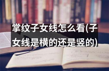 掌纹子女线怎么看(子女线是横的还是竖的)