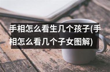 手相怎么看生几个孩子(手相怎么看几个子女图解)