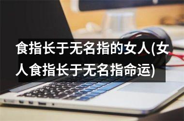 食指长于无名指的女人(女人食指长于无名指命运)