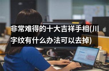 非常难得的十大吉祥手相(川字纹有什么办法可以去掉)