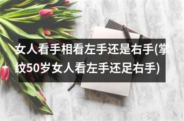 女人看手相看左手还是右手(掌纹50岁女人看左手还足右手)