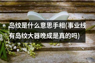 岛纹是什么意思手相(事业线有岛纹大器晚成是真的吗)