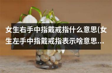 <h3>女生右手中指戴戒指什么意思(女生左手中指戴戒指表示啥意思)