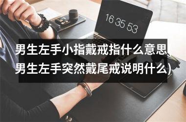 男生左手小指戴戒指什么意思(男生左手突然戴尾戒说明什么)