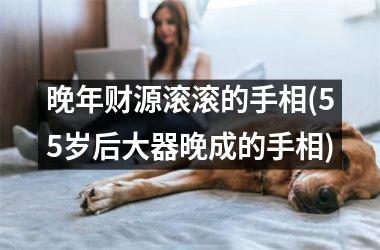 晚年财源滚滚的手相(55岁后大器晚成的手相)