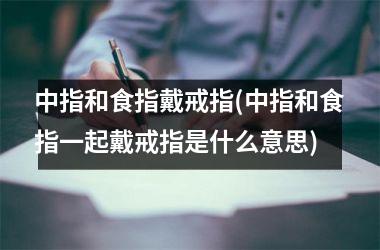 中指和食指戴戒指(中指和食指一起戴戒指是什么意思)