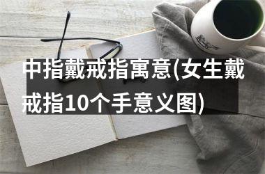 中指戴戒指寓意(女生戴戒指10个手意义图)
