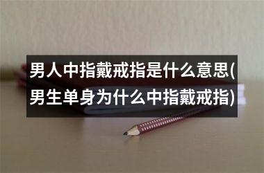 男人中指戴戒指是什么意思(男生单身为什么中指戴戒指)