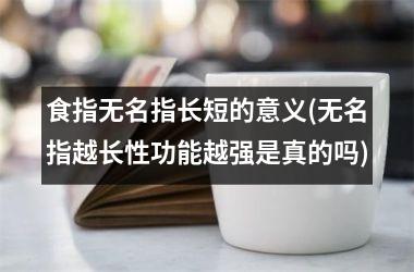 食指无名指长短的意义(无名指越长性功能越强是真的吗)