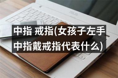 中指 戒指(女孩子左手中指戴戒指代表什么)