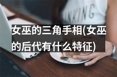女巫的三角手相(女巫的后代有什么特征)