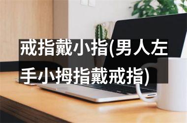 戒指戴小指(男人左手小拇指戴戒指)