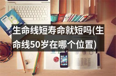 <h3>生命线短寿命就短吗(生命线50岁在哪个位置)