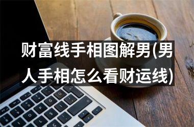 财富线手相图解男(男人手相怎么看财运线)