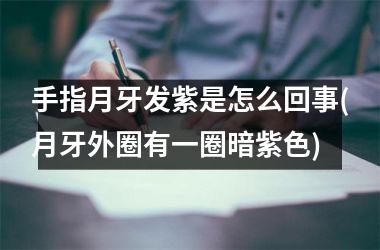 <h3>手指月牙发紫是怎么回事(月牙外圈有一圈暗紫色)