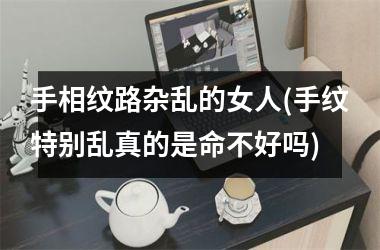 <h3>手相纹路杂乱的女人(手纹特别乱真的是命不好吗)