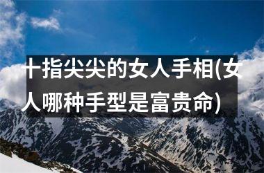 十指尖尖的女人手相(女人哪种手型是富贵命)