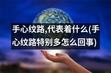 手心纹路,代表着什么(手心纹路特别多怎么回事)