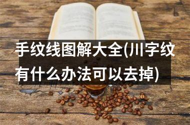 手纹线图解大全(川字纹有什么办法可以去掉)