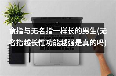 食指与无名指一样长的男生(无名指越长性功能越强是真的吗)
