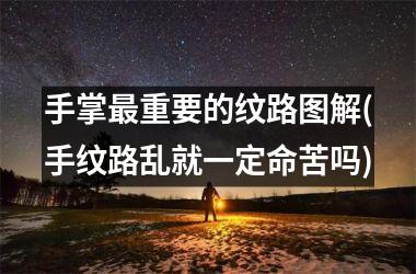 手掌重要的纹路图解(手纹路乱就一定命苦吗)