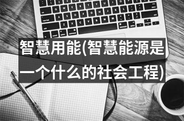 智慧用能(智慧能源是一个什么的社会工程)