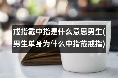 戒指戴中指是什么意思男生(男生单身为什么中指戴戒指)
