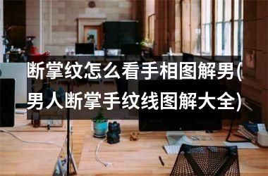 断掌纹怎么看手相图解男(男人断掌手纹线图解大全)