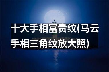 <h3>十大手相富贵纹(马云手相三角纹放大照)