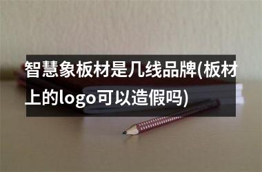 智慧象板材是几线品牌(板材上的logo可以造假吗)