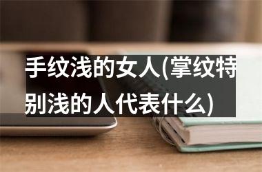 手纹浅的女人(掌纹特别浅的人代表什么)