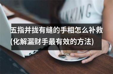 <h3>五指并拢有缝的手相怎么补救(化解漏财手最有效的方法)