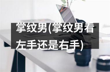 掌纹男(掌纹男看左手还是右手)