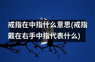 戒指在中指什么意思(戒指戴在右手中指代表什么)
