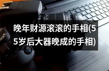 晚年财源滚滚的手相(55岁后大器晚成的手相)