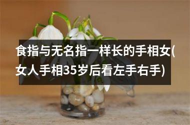 食指与无名指一样长的手相女(女人手相35岁后看左手右手)