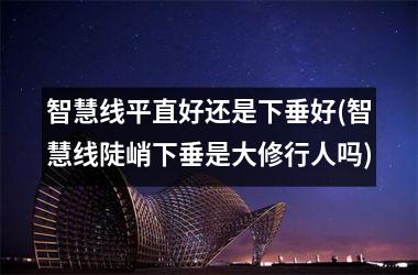 <h3>智慧线平直好还是下垂好(智慧线陡峭下垂是大修行人吗)