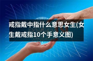 戒指戴中指什么意思女生(女生戴戒指10个手意义图)