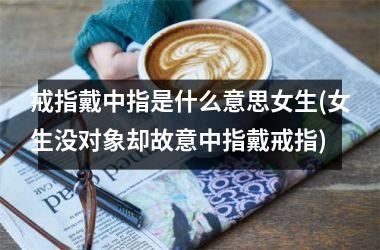 戒指戴中指是什么意思女生(女生没对象却故意中指戴戒指)
