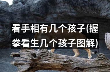 看手相有几个孩子(握拳看生几个孩子图解)