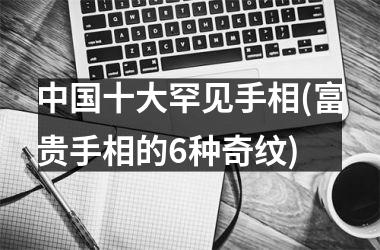 <h3>十大罕见手相(富贵手相的6种奇纹)