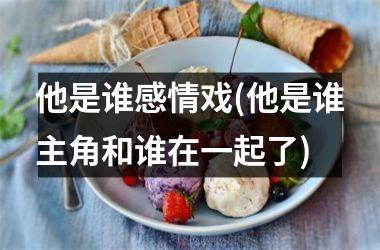 他是谁感情戏(他是谁主角和谁在一起了)