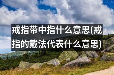 戒指带中指什么意思(戒指的戴法代表什么意思)