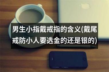 男生小指戴戒指的含义(戴尾戒防小人要选金的还是银的)