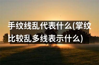 手纹线乱代表什么(掌纹比较乱多线表示什么)