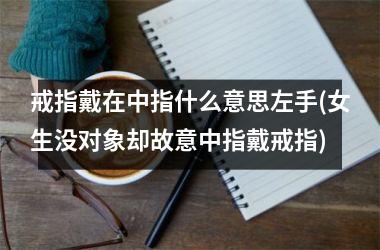 <h3>戒指戴在中指什么意思左手(女生没对象却故意中指戴戒指)