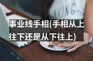 事业线手相(手相从上往下还是从下往上)