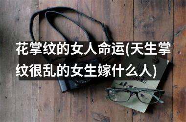 花掌纹的女人命运(天生掌纹很乱的女生嫁什么人)