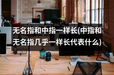 无名指和中指一样长(中指和无名指几乎一样长代表什么)