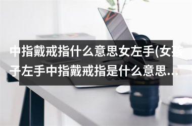 <h3>中指戴戒指什么意思女左手(女孩子左手中指戴戒指是什么意思)